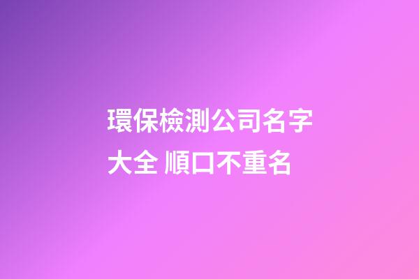 環保檢測公司名字大全 順口不重名-第1張-公司起名-玄機派